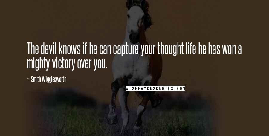 Smith Wigglesworth Quotes: The devil knows if he can capture your thought life he has won a mighty victory over you.