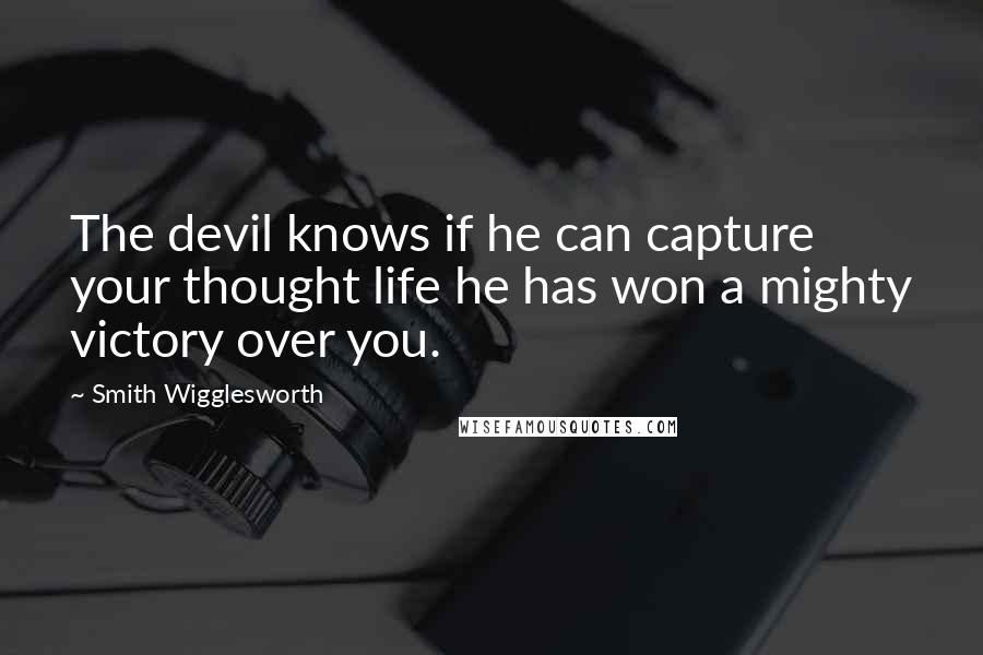 Smith Wigglesworth Quotes: The devil knows if he can capture your thought life he has won a mighty victory over you.