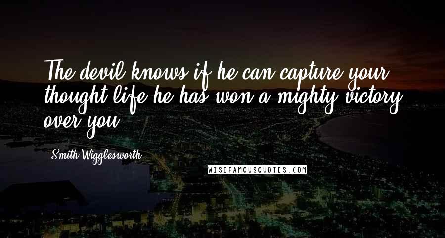 Smith Wigglesworth Quotes: The devil knows if he can capture your thought life he has won a mighty victory over you.
