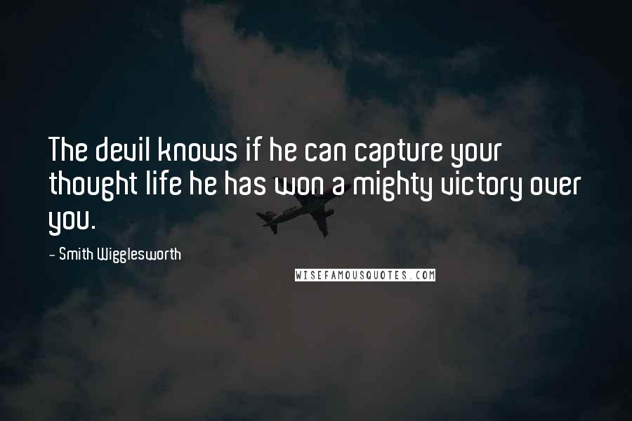 Smith Wigglesworth Quotes: The devil knows if he can capture your thought life he has won a mighty victory over you.