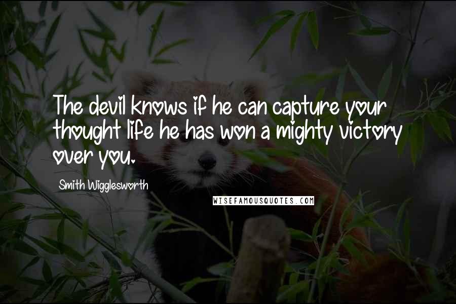 Smith Wigglesworth Quotes: The devil knows if he can capture your thought life he has won a mighty victory over you.
