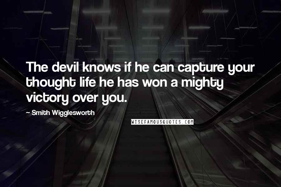 Smith Wigglesworth Quotes: The devil knows if he can capture your thought life he has won a mighty victory over you.