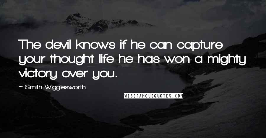 Smith Wigglesworth Quotes: The devil knows if he can capture your thought life he has won a mighty victory over you.