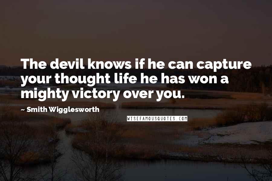 Smith Wigglesworth Quotes: The devil knows if he can capture your thought life he has won a mighty victory over you.