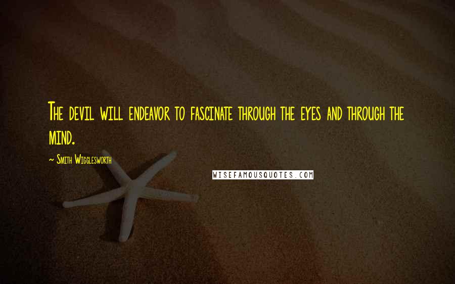 Smith Wigglesworth Quotes: The devil will endeavor to fascinate through the eyes and through the mind.