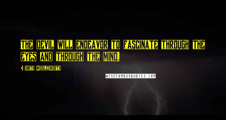 Smith Wigglesworth Quotes: The devil will endeavor to fascinate through the eyes and through the mind.