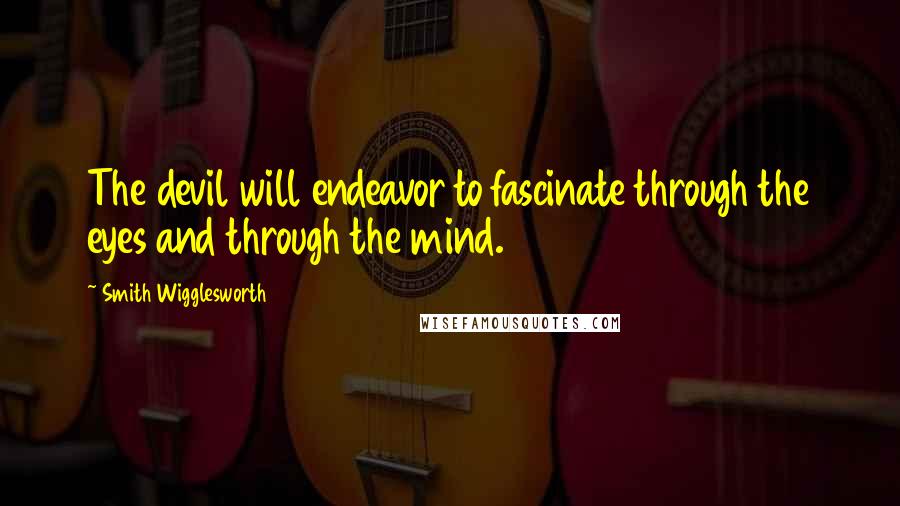 Smith Wigglesworth Quotes: The devil will endeavor to fascinate through the eyes and through the mind.