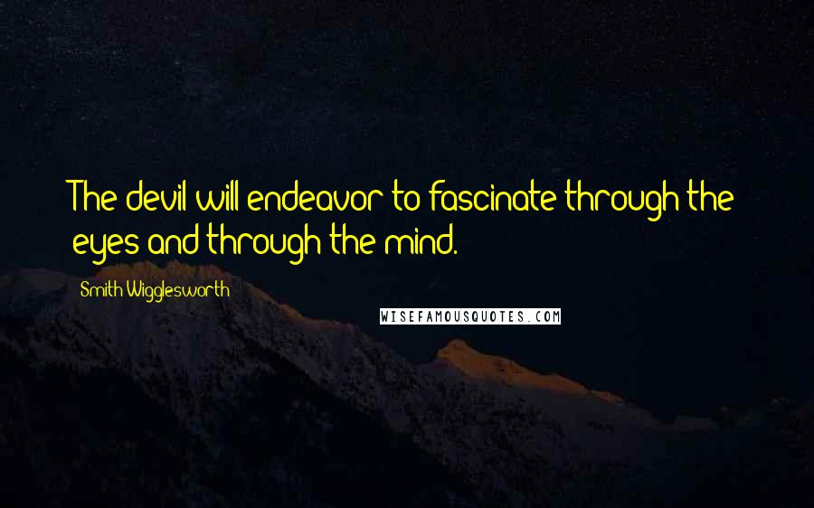 Smith Wigglesworth Quotes: The devil will endeavor to fascinate through the eyes and through the mind.