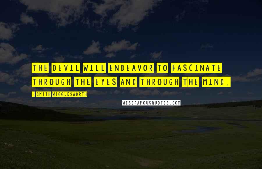 Smith Wigglesworth Quotes: The devil will endeavor to fascinate through the eyes and through the mind.