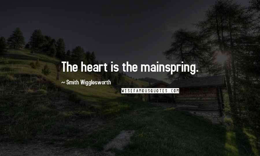 Smith Wigglesworth Quotes: The heart is the mainspring.