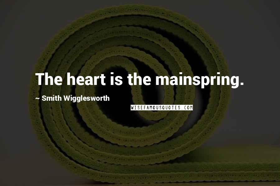 Smith Wigglesworth Quotes: The heart is the mainspring.