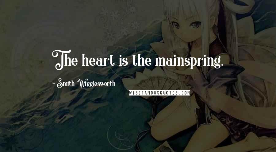 Smith Wigglesworth Quotes: The heart is the mainspring.