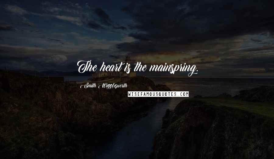 Smith Wigglesworth Quotes: The heart is the mainspring.