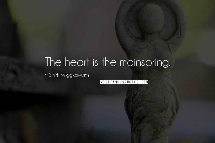 Smith Wigglesworth Quotes: The heart is the mainspring.