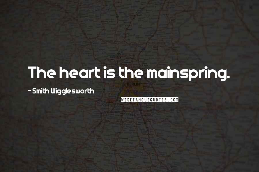 Smith Wigglesworth Quotes: The heart is the mainspring.