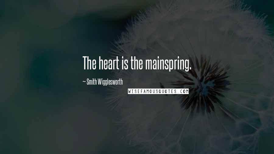 Smith Wigglesworth Quotes: The heart is the mainspring.