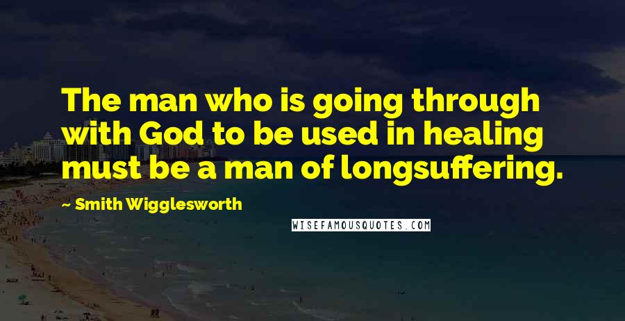 Smith Wigglesworth Quotes: The man who is going through with God to be used in healing must be a man of longsuffering.