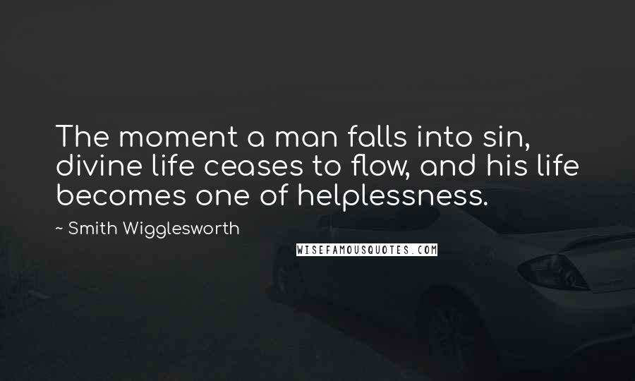 Smith Wigglesworth Quotes: The moment a man falls into sin, divine life ceases to flow, and his life becomes one of helplessness.