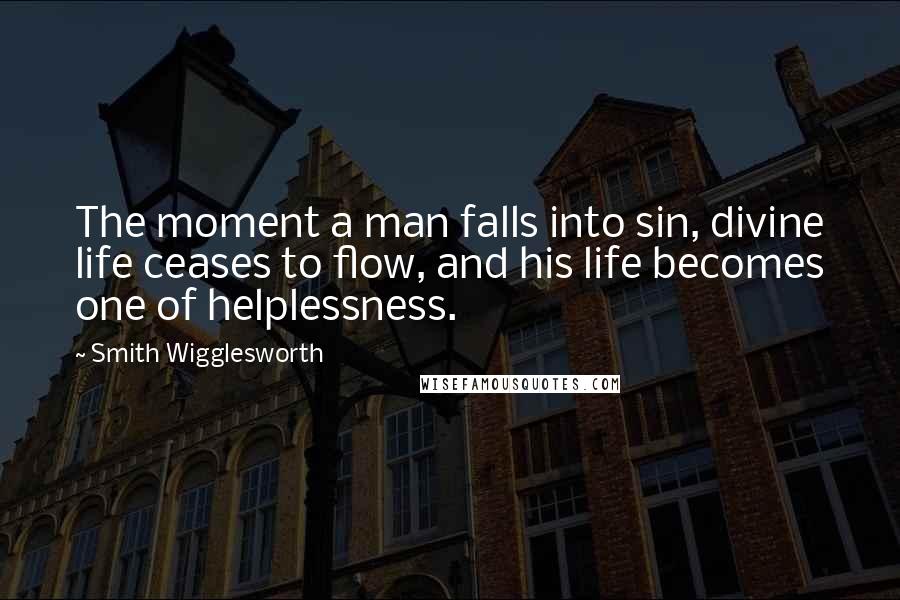 Smith Wigglesworth Quotes: The moment a man falls into sin, divine life ceases to flow, and his life becomes one of helplessness.