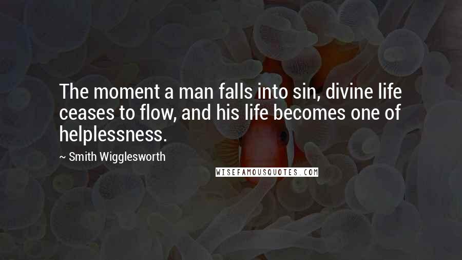 Smith Wigglesworth Quotes: The moment a man falls into sin, divine life ceases to flow, and his life becomes one of helplessness.