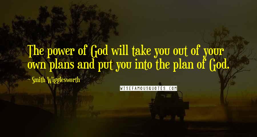 Smith Wigglesworth Quotes: The power of God will take you out of your own plans and put you into the plan of God.