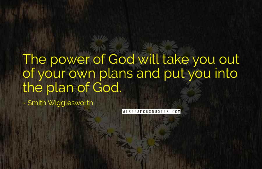 Smith Wigglesworth Quotes: The power of God will take you out of your own plans and put you into the plan of God.