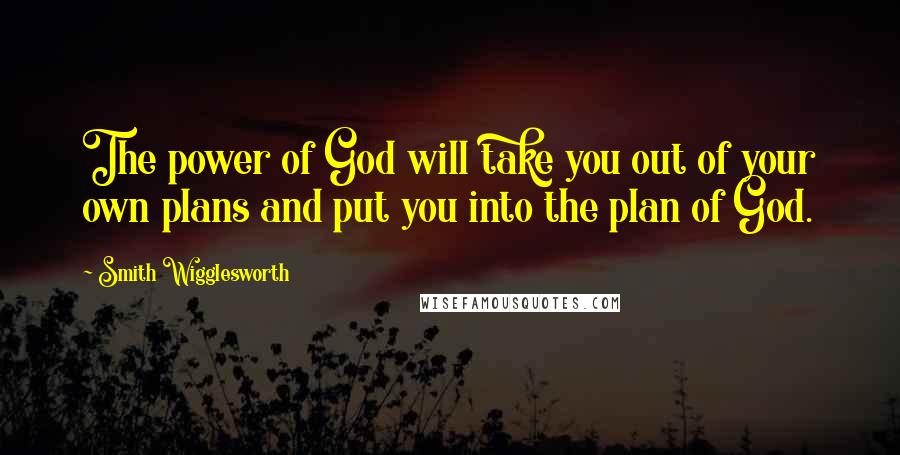 Smith Wigglesworth Quotes: The power of God will take you out of your own plans and put you into the plan of God.