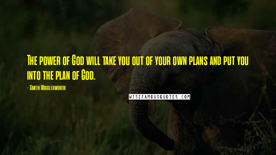 Smith Wigglesworth Quotes: The power of God will take you out of your own plans and put you into the plan of God.