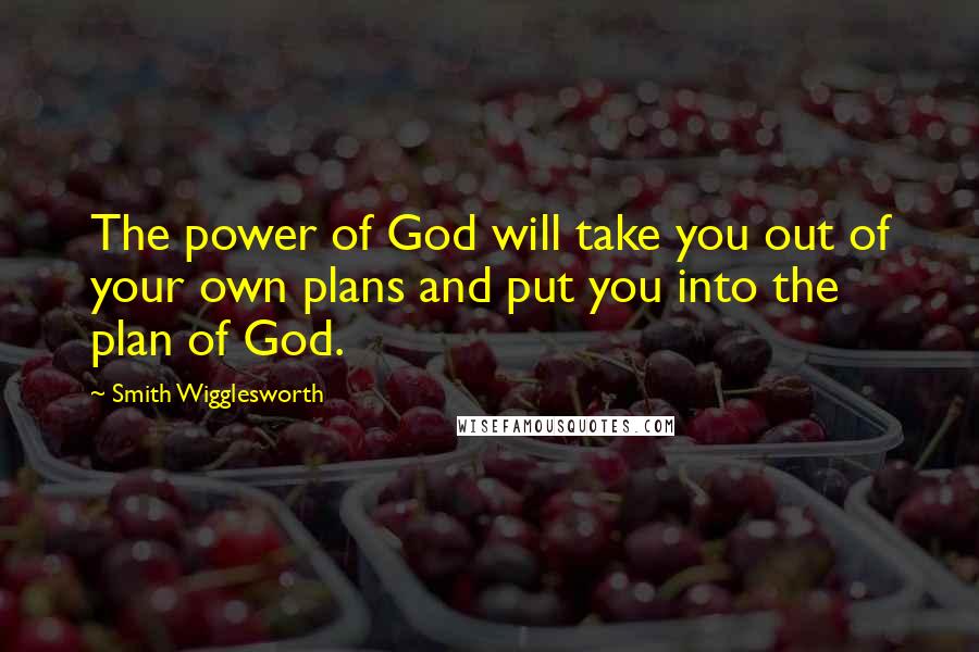 Smith Wigglesworth Quotes: The power of God will take you out of your own plans and put you into the plan of God.