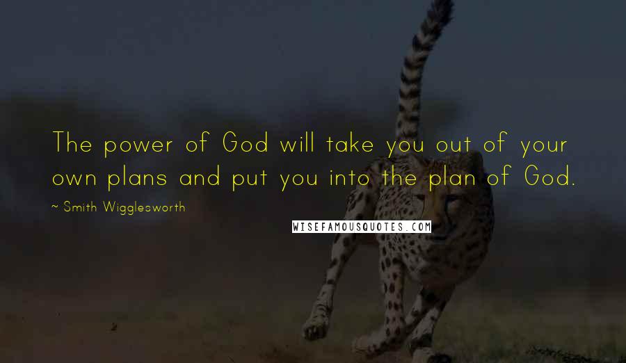 Smith Wigglesworth Quotes: The power of God will take you out of your own plans and put you into the plan of God.