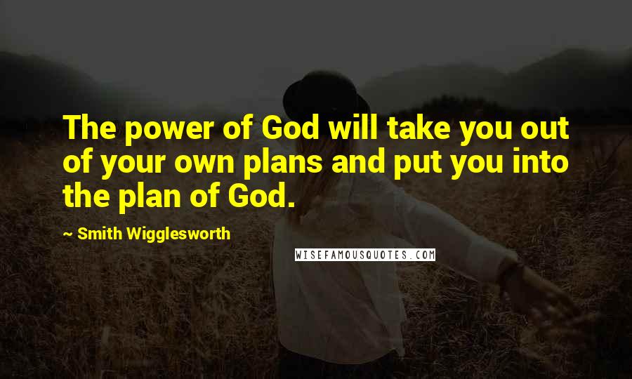 Smith Wigglesworth Quotes: The power of God will take you out of your own plans and put you into the plan of God.