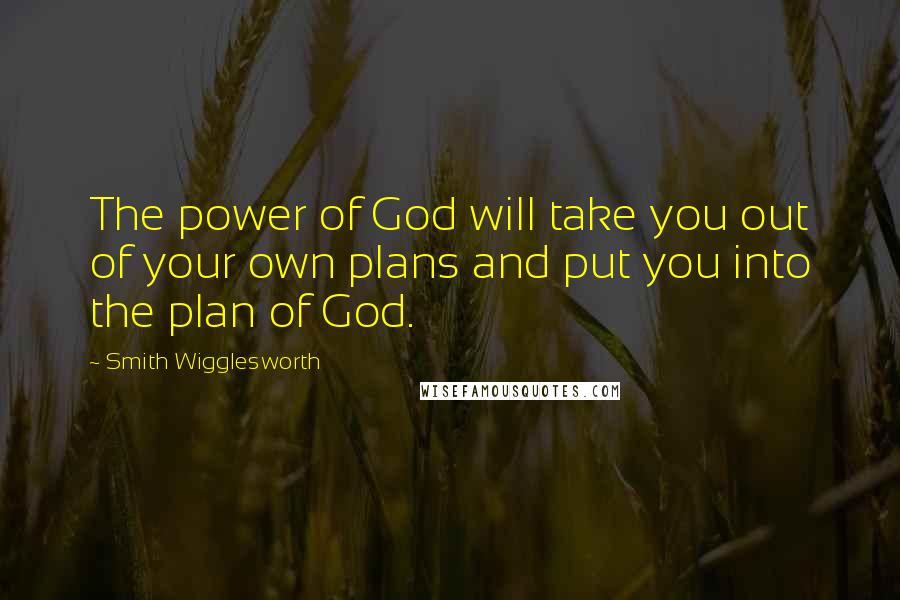 Smith Wigglesworth Quotes: The power of God will take you out of your own plans and put you into the plan of God.