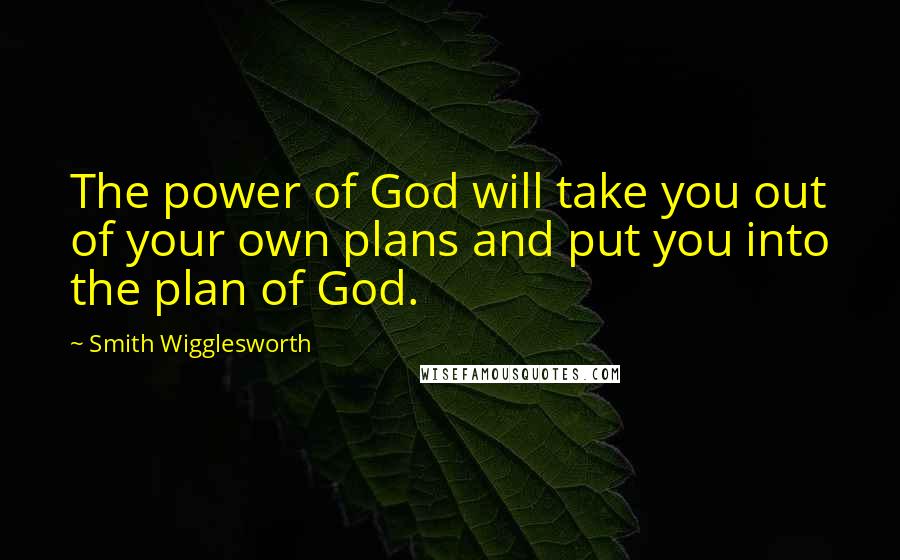 Smith Wigglesworth Quotes: The power of God will take you out of your own plans and put you into the plan of God.