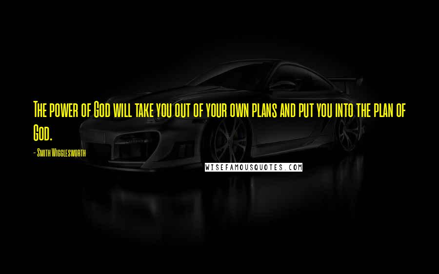 Smith Wigglesworth Quotes: The power of God will take you out of your own plans and put you into the plan of God.