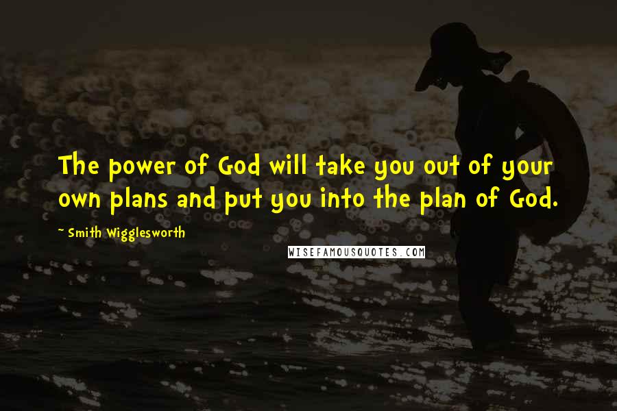 Smith Wigglesworth Quotes: The power of God will take you out of your own plans and put you into the plan of God.