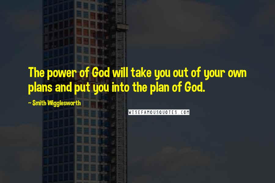 Smith Wigglesworth Quotes: The power of God will take you out of your own plans and put you into the plan of God.