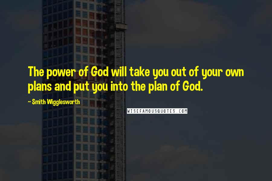 Smith Wigglesworth Quotes: The power of God will take you out of your own plans and put you into the plan of God.