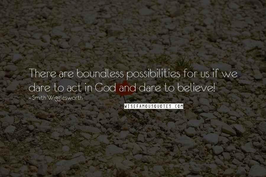 Smith Wigglesworth Quotes: There are boundless possibilities for us if we dare to act in God and dare to believe!