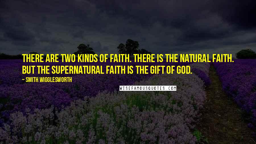 Smith Wigglesworth Quotes: There are two kinds of faith. There is the natural faith. But the supernatural faith is the gift of God.