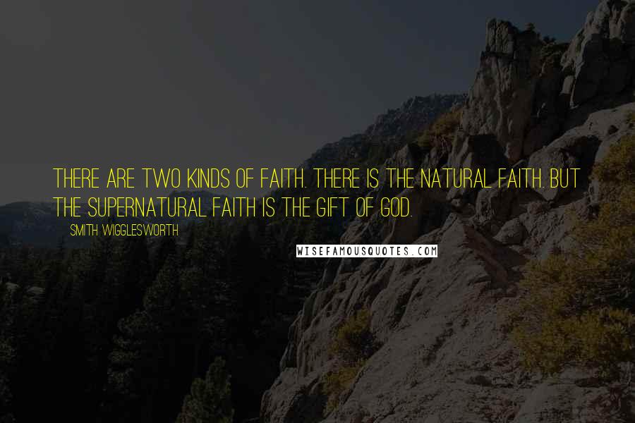 Smith Wigglesworth Quotes: There are two kinds of faith. There is the natural faith. But the supernatural faith is the gift of God.