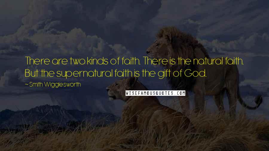 Smith Wigglesworth Quotes: There are two kinds of faith. There is the natural faith. But the supernatural faith is the gift of God.