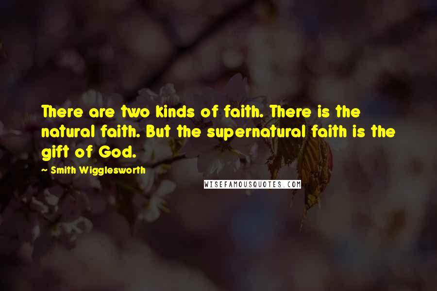 Smith Wigglesworth Quotes: There are two kinds of faith. There is the natural faith. But the supernatural faith is the gift of God.