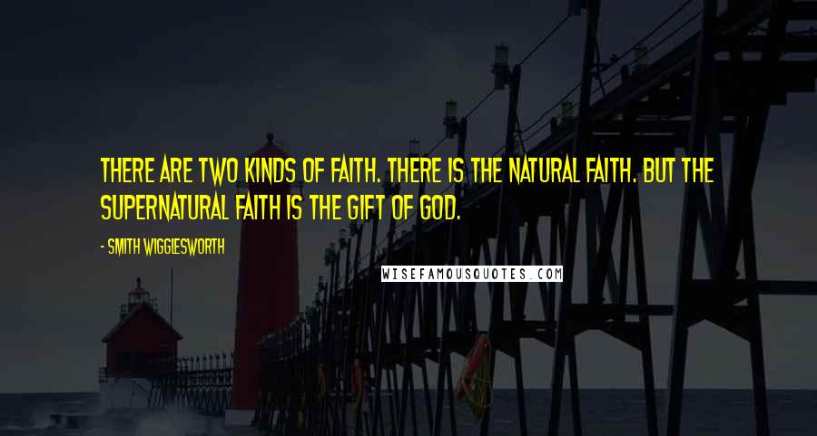 Smith Wigglesworth Quotes: There are two kinds of faith. There is the natural faith. But the supernatural faith is the gift of God.