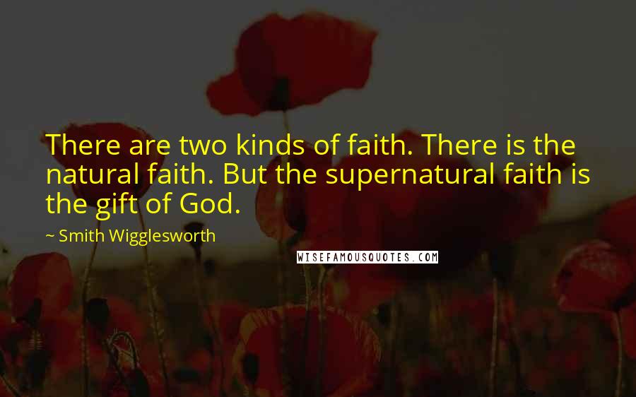 Smith Wigglesworth Quotes: There are two kinds of faith. There is the natural faith. But the supernatural faith is the gift of God.