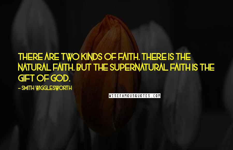 Smith Wigglesworth Quotes: There are two kinds of faith. There is the natural faith. But the supernatural faith is the gift of God.