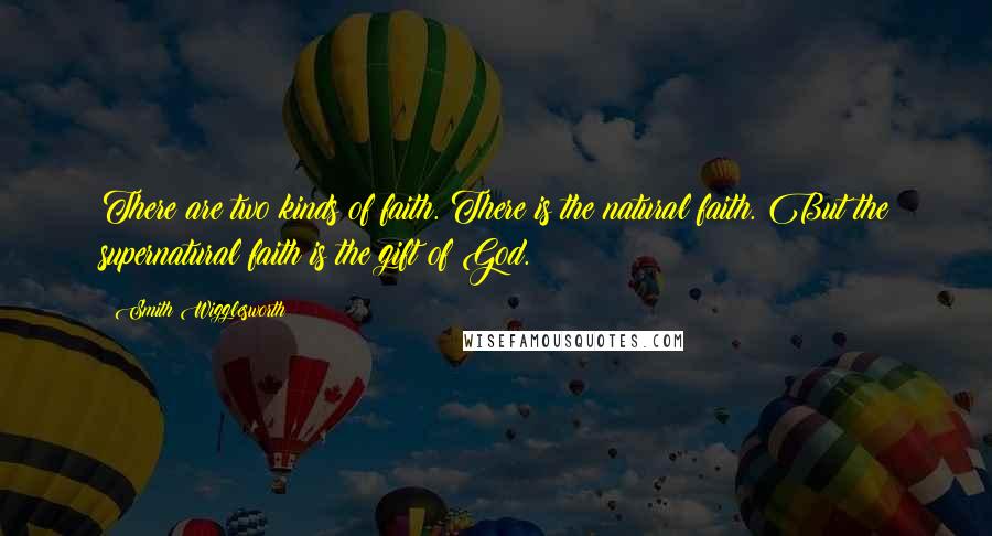 Smith Wigglesworth Quotes: There are two kinds of faith. There is the natural faith. But the supernatural faith is the gift of God.