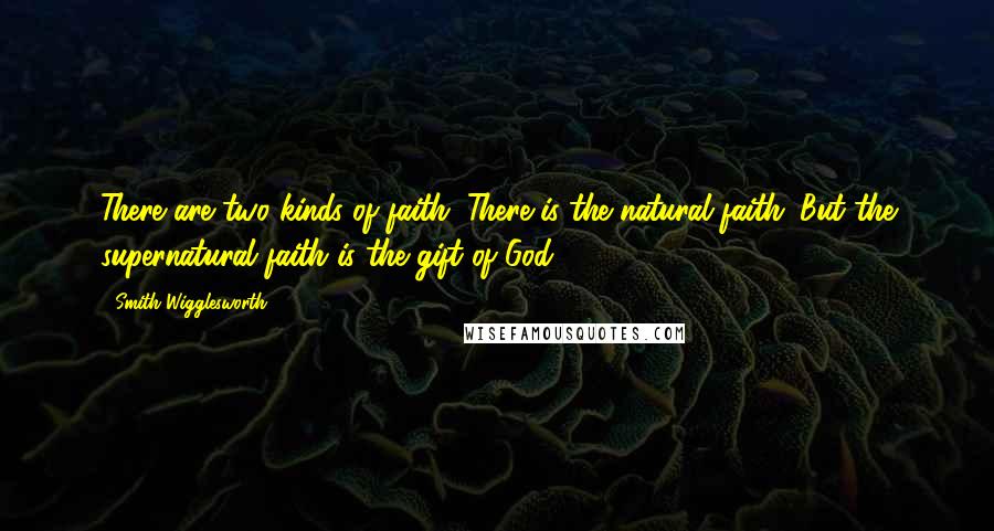 Smith Wigglesworth Quotes: There are two kinds of faith. There is the natural faith. But the supernatural faith is the gift of God.