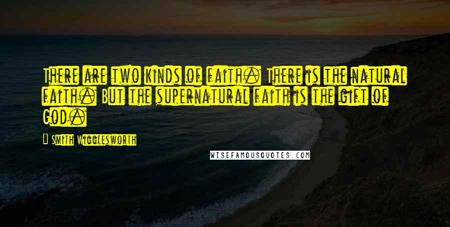 Smith Wigglesworth Quotes: There are two kinds of faith. There is the natural faith. But the supernatural faith is the gift of God.