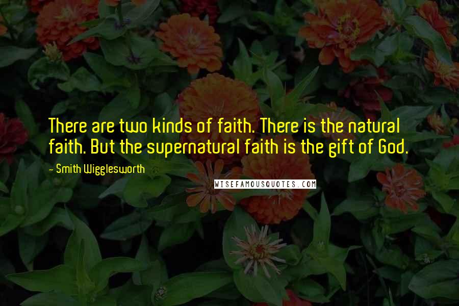 Smith Wigglesworth Quotes: There are two kinds of faith. There is the natural faith. But the supernatural faith is the gift of God.