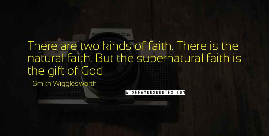 Smith Wigglesworth Quotes: There are two kinds of faith. There is the natural faith. But the supernatural faith is the gift of God.